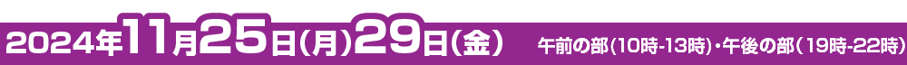 2024年11月25日(月)・29日(金) 午前の部(10時-13時) 午後の部(19時-22時)